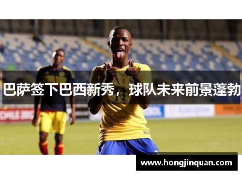 巴萨签下巴西新秀，球队未来前景蓬勃