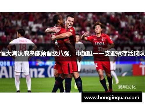 恒大淘汰鹿岛鹿角晋级八强，中超唯一一支亚冠存活球队