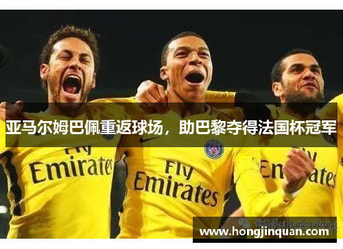亚马尔姆巴佩重返球场，助巴黎夺得法国杯冠军