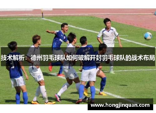 技术解析：德州羽毛球队如何破解开封羽毛球队的战术布局